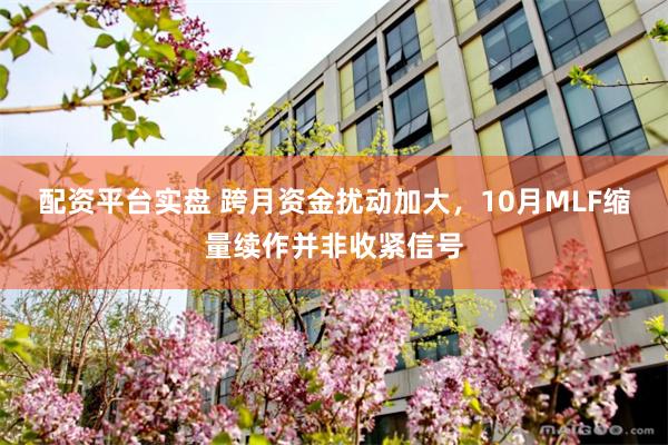 配资平台实盘 跨月资金扰动加大，10月MLF缩量续作并非收紧信号