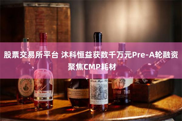 股票交易所平台 沐科恒益获数千万元Pre-A轮融资 聚焦CMP耗材