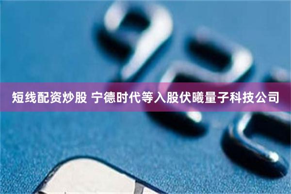 短线配资炒股 宁德时代等入股伏曦量子科技公司