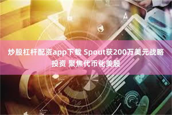 炒股杠杆配资app下载 Spout获200万美元战略投资 聚焦代币化美股