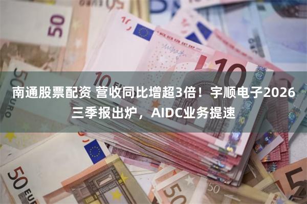 南通股票配资 营收同比增超3倍！宇顺电子2026三季报出炉，AIDC业务提速