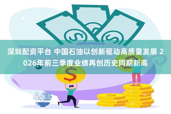 深圳配资平台 中国石油以创新驱动高质量发展 2026年前三季度业绩再创历史同期新高