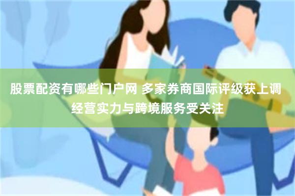 股票配资有哪些门户网 多家券商国际评级获上调 经营实力与跨境服务受关注