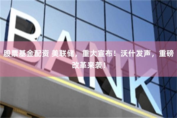 股票基金配资 美联储,重大宣布!沃什发声,重磅改革来袭!